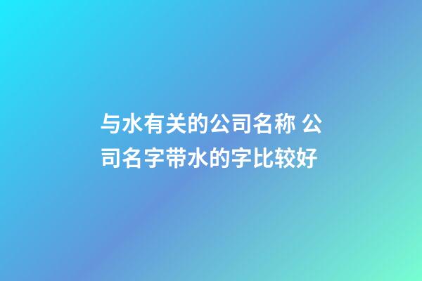 与水有关的公司名称 公司名字带水的字比较好-第1张-公司起名-玄机派
